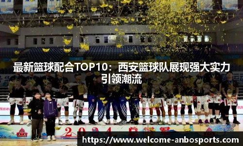 最新篮球配合TOP10：西安篮球队展现强大实力引领潮流