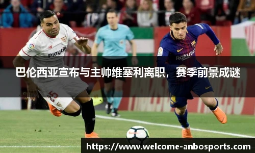 巴伦西亚宣布与主帅维塞利离职，赛季前景成谜