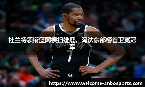 杜兰特领衔篮网横扫雄鹿，淘汰东部榜首卫冕冠军