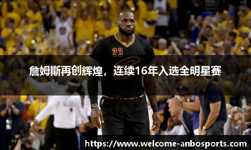 詹姆斯再创辉煌，连续16年入选全明星赛