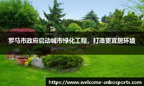 罗马市政府启动城市绿化工程，打造更宜居环境