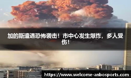 加的斯遭遇恐怖袭击！市中心发生爆炸，多人受伤！
