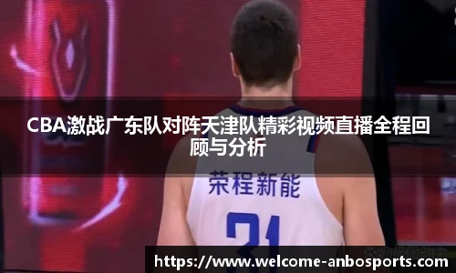 CBA激战广东队对阵天津队精彩视频直播全程回顾与分析
