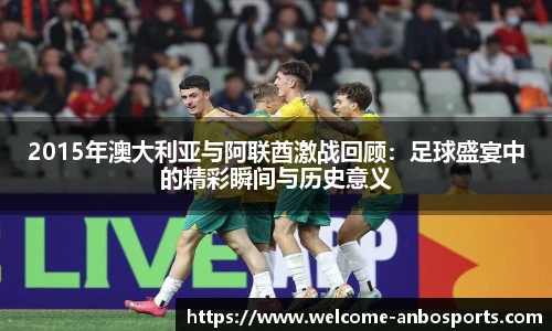 2015年澳大利亚与阿联酋激战回顾：足球盛宴中的精彩瞬间与历史意义