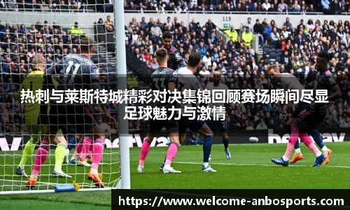 热刺与莱斯特城精彩对决集锦回顾赛场瞬间尽显足球魅力与激情