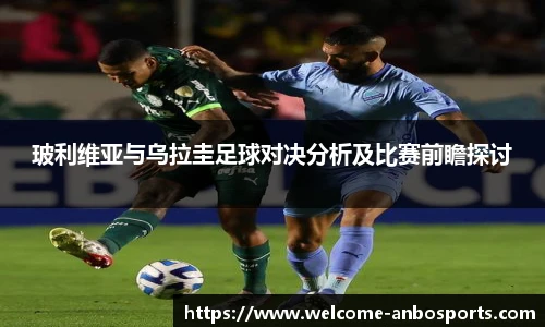 玻利维亚与乌拉圭足球对决分析及比赛前瞻探讨
