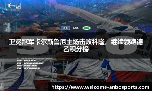 卫冕冠军卡尔斯鲁厄主场击败科隆，继续领跑德乙积分榜