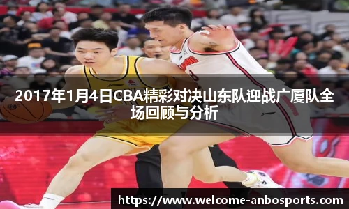 2017年1月4日CBA精彩对决山东队迎战广厦队全场回顾与分析
