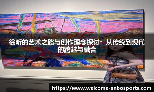 徐昕的艺术之路与创作理念探讨：从传统到现代的跨越与融合